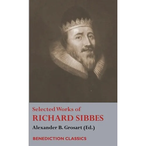Selected Works of Richard Sibbes: Memoir of Richard Sibbes, Description of Christ, The Bruised Reed and Smoking Flax, The Sword of the Wicked, The Sou