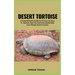 Desert Tortoise: A Comprehensive Guide For Novices On How To Nurture, Care For, And Form Bonds With Your Vibrant Desert Tortoise