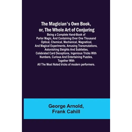 The Magician's Own Book, or, the Whole Art of Conjuring; Being a complete hand-book of parlor magic, and containing over one thousand optical, chemica
