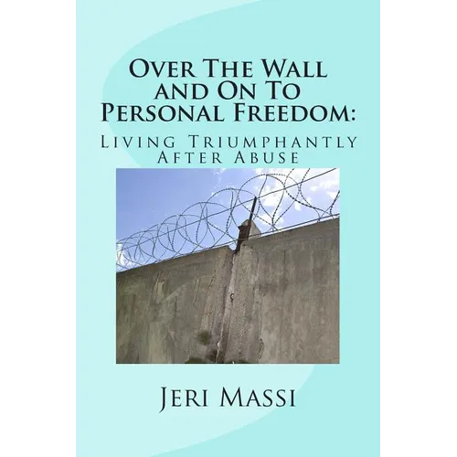 Over The Wall and On To Personal Freedom: : Living Triumphantly After Abuse