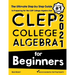 CLEP College Algebra for Beginners: The Ultimate Step by Step Guide to Preparing for the CLEP College Algebra Test