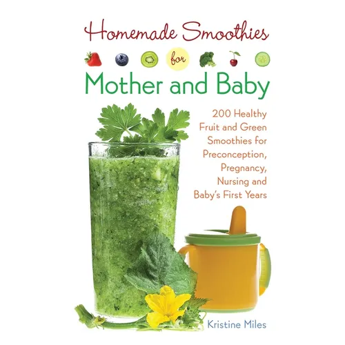 Homemade Smoothies for Mother and Baby: 300 Healthy Fruit and Green Smoothies for Preconception, Pregnancy, Nursing and Baby's First Years