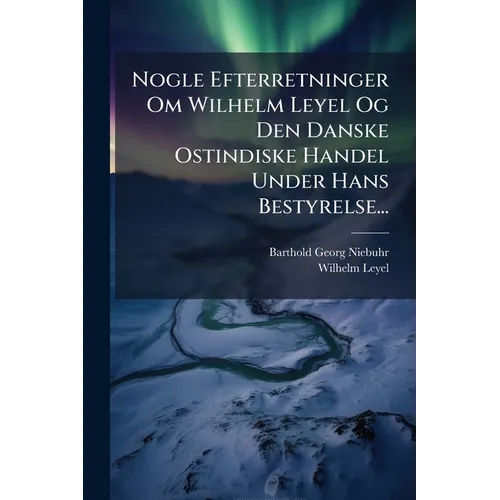 Nogle Efterretninger Om Wilhelm Leyel Og Den Danske Ostindiske Handel Under Hans Bestyrelse...
