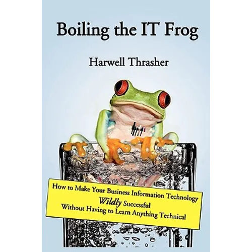 Boiling the IT Frog: How to Make Your Business Information Technology Wildly Successful Without Having to Learn Anything Technical