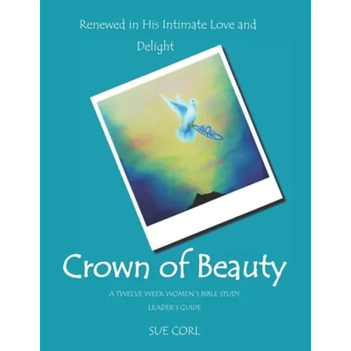 Crown of Beauty: A Twelve Week Women's Bible Study, Leader's Guide: Renewed in His Intimate Love and Delight