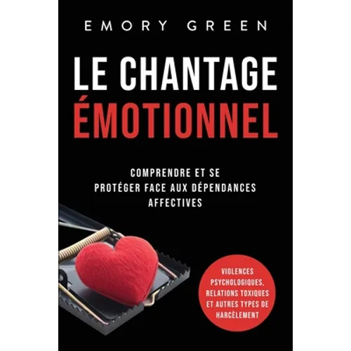 Le Chantage émotionnel: Comprendre et se protéger face aux dépendances affectives, violences psychologiques, relations toxiques et autres types de har