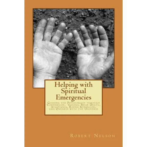 Helping with Spiritual Emergencies: Guiding the Psychonaut through Conversion, Visions, Near Death, Ayahuasca, Rising Kundalini, and Oneness with the