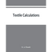 Textile calculations: a complete guide to all calculations relating to the construction of all kinds of yarns and fabrics, the analysis of cloth, etc.