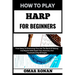 How to Play Harp for Beginners: From Setup To Strumming: Dive Into The World Of Melody And Rhythm With Expert Tips, Exercises, And Troubleshooting Str
