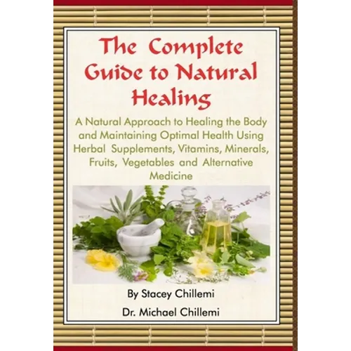 The Complete Guide to Natural Healing: A Natural Approach to Healing the Body and Maintaining Optimal Health Using Herbal Supplements, Vitamins, Miner
