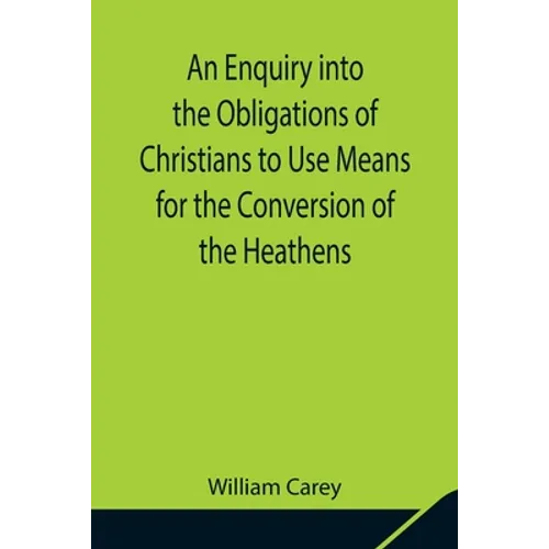 An Enquiry into the Obligations of Christians to Use Means for the Conversion of the Heathens; In Which the Religious State of the Different Nations o