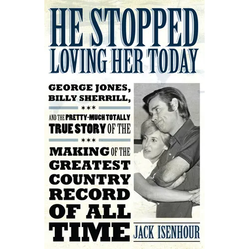He Stopped Loving Her Today: George Jones, Billy Sherrill, and the Pretty-Much Totally True Story of the Making of the Greatest Country Record of A