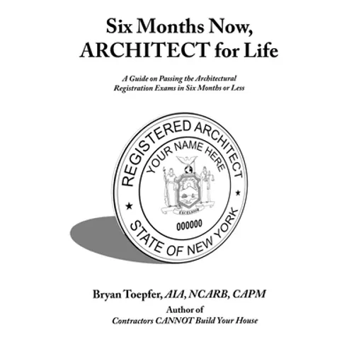 Six Months Now, ARCHITECT for Life: A Guide on Passing the Architectural Registration Exams in Six Months or Less