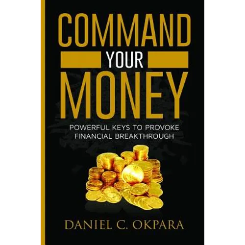 Command Your Money: Powerful Keys to Provoke Financial Breakthrough 10 Simple Actions of Faith That Will Command Financial Breakthrough fo
