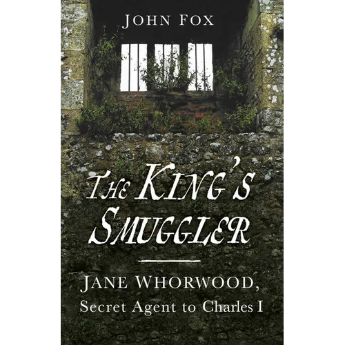 The King's Smuggler: Jane Whorwood, Secret Agent to Charles I