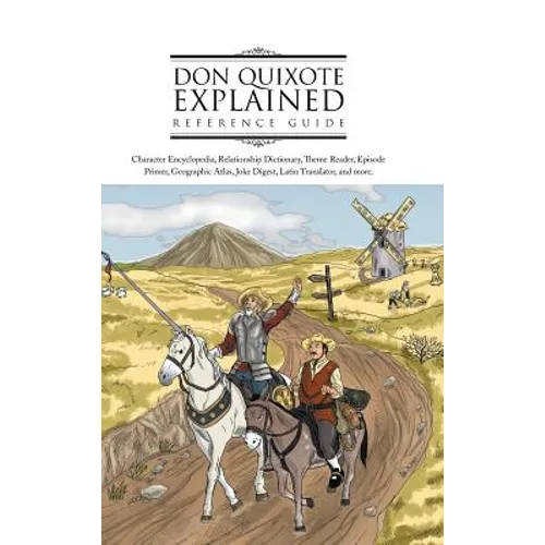 Don Quixote Explained Reference Guide: Character Encyclopedia, Relationship Dictionary, Theme Reader, Episode Primer, Geographic Atlas, Joke Digest, L
