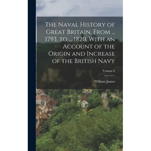 The Naval History of Great Britain, From ... 1793, to ... 1820, With an Account of the Origin and Increase of the British Navy; Volume 6