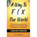 A Way to FIX Our World Concise Version: The Most Promising, Least Painful Solutions to Most of Humanity's Many Local, Regional & Global Problems