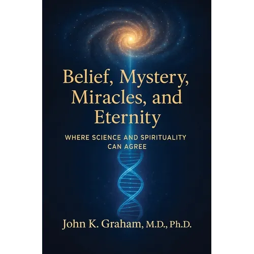 Belief, Mystery, Miracles, and Eternity: Where Science and Spirituality Can Agree