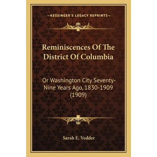 Reminiscences Of The District Of Columbia: Or Washington City Seventy-Nine Years Ago, 1830-1909 (1909)