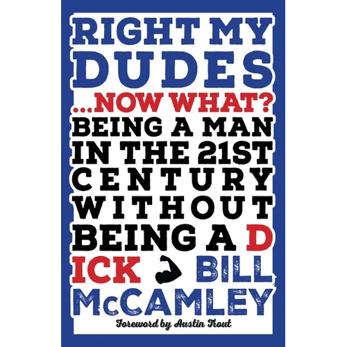 Right My Dudes... Now What?: Being a Man in the 21st Century Without Being a Dick