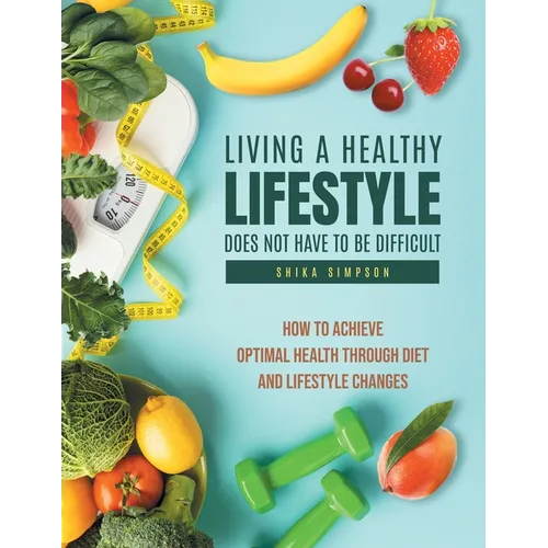 Living a healthy lifestyle does not have to be difficult: How to achieve optimal health through diet and lifestyle changes