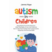 Autism In Children Demystifying The Autism Spectrum, What That Means To You, Your Child, And How To Help Them Develop Their Communication, Reasoning,
