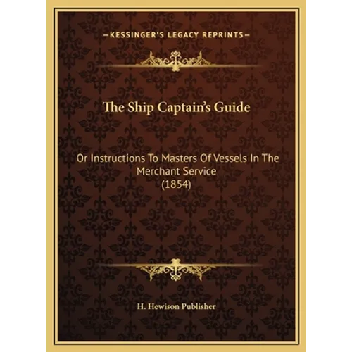 The Ship Captain's Guide: Or Instructions To Masters Of Vessels In The Merchant Service (1854)