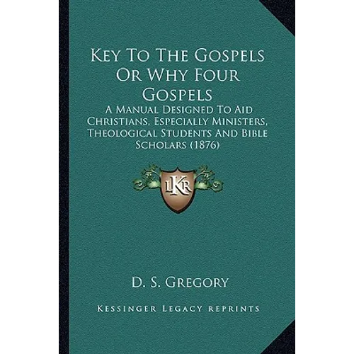 Key To The Gospels Or Why Four Gospels: A Manual Designed To Aid Christians, Especially Ministers, Theological Students And Bible Scholars (1876)