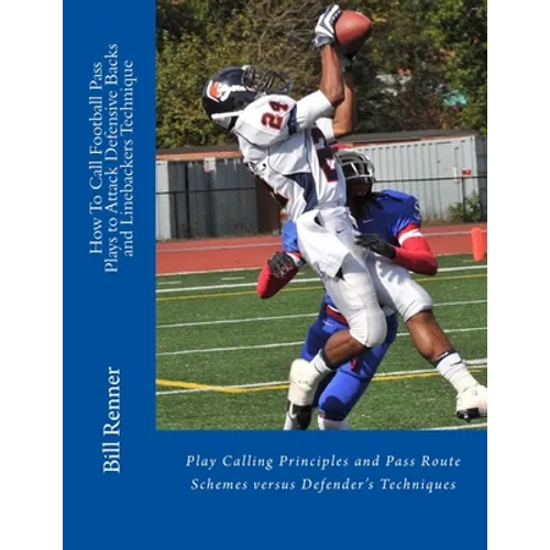 How To Call Football Pass Plays to Attack Defensive Backs and Linebackers Technique: Play Calling Principles and Pass Route Schemes versus Defender's