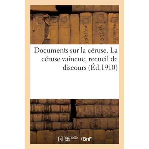 Documents sur la céruse. La céruse vaincue, recueil de discours: prononcés pour célébrer la disparition du saturnisme professionnel des ouvriers peint