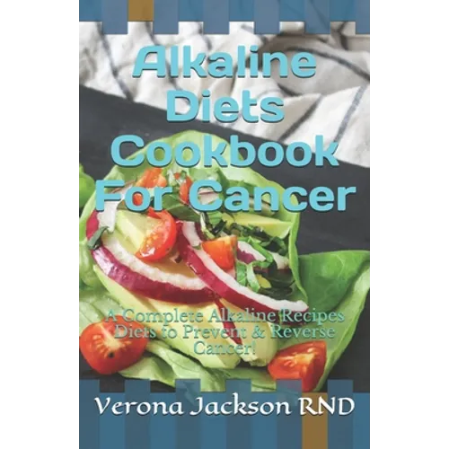 Alkaline Diets Cookbook For Cancer: A Complete Alkaline Recipes Diets to Prevent & Reverse Cancer!