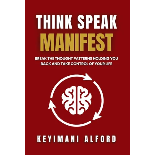 Think. Speak. Manifest: Break the Thought Patterns Holding You Back and Take Control of Your Life