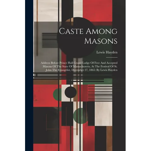 Caste Among Masons: Address Before Prince Hall Grand Lodge Of Free And Accepted Masons Of The State Of Massachusetts, At The Festival Of S