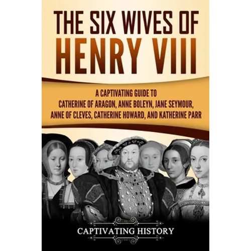 The Six Wives of Henry VIII: A Captivating Guide to Catherine of Aragon, Anne Boleyn, Jane Seymour, Anne of Cleves, Catherine Howard, and Katherine Pa