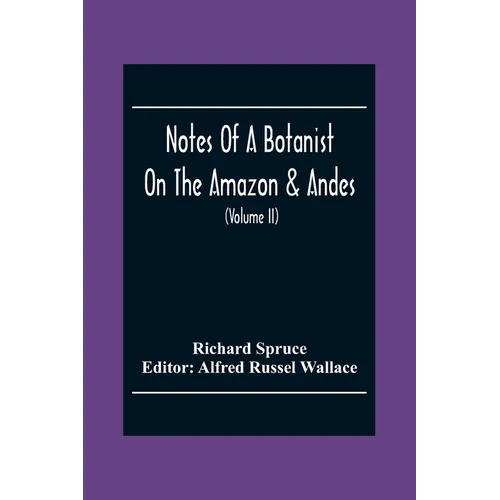 Notes Of A Botanist On The Amazon & Andes: Being Records Of Travel On The Amazon And Its Tributaries, The Trombetas, Rio Negro, Uaupés, Casiquiari, Pa