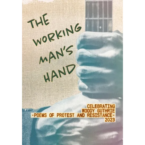 The Working Man's Hand: Celebrating Woody Guthrie - Poems of Protest and Resistance - 2023: Celebrating Woody Guthrie - Poems of Protest and Resistanc