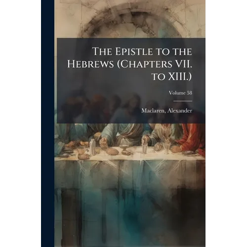 The Epistle to the Hebrews (Chapters VII. to XIII.): The General Epistle of James; Volume 58