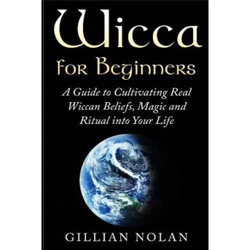 Wicca for Beginners: A Guide to Cultivating Real Wiccan Beliefs, Magic and Ritual into Your Life