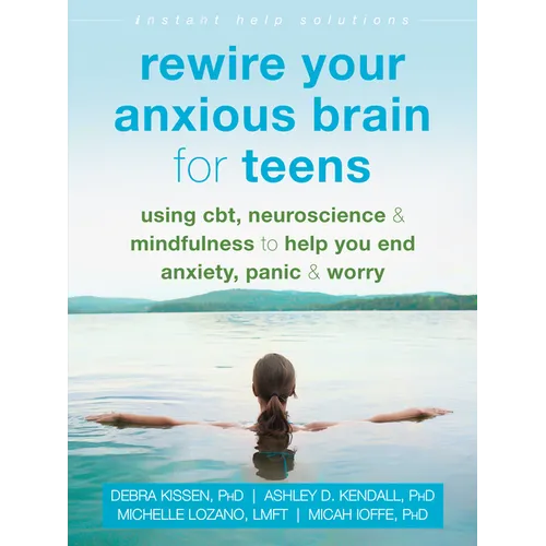 Rewire Your Anxious Brain for Teens: Using Cbt, Neuroscience, and Mindfulness to Help You End Anxiety, Panic, and Worry