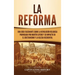 La Reforma: Una guía fascinante sobre la revolución religiosa provocada por Martín Lutero y su impacto en el cristianismo y la Iglesia occidental