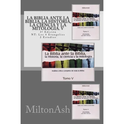 La Biblia ante la Biblia, la Historia, la ciencia y la mitología. V: Estudio crítico completo de toda la Biblia. 3a Edición NT: Los 4 Evangelios
