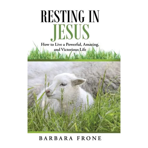 Resting in Jesus: How to Live a Powerful, Amazing, and Victorious Life