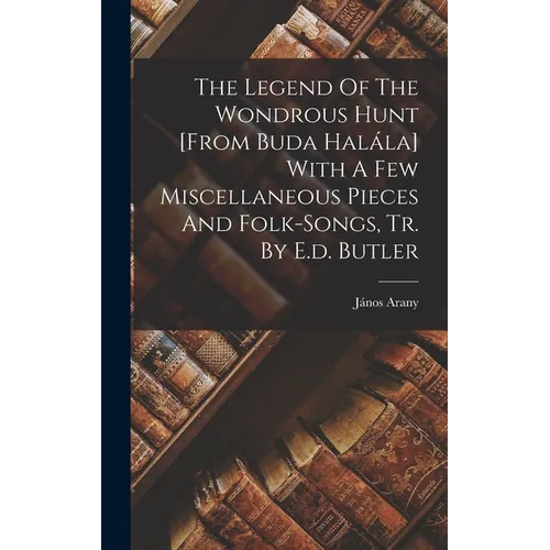 The Legend Of The Wondrous Hunt [from Buda Halála] With A Few Miscellaneous Pieces And Folk-songs, Tr. By E.d. Butler
