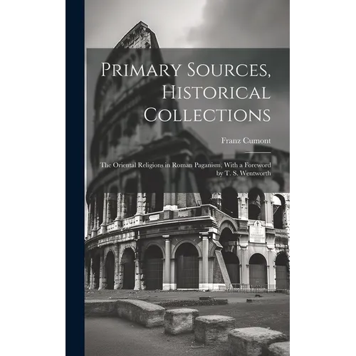 Primary Sources, Historical Collections: The Oriental Religions in Roman Paganism, With a Foreword by T. S. Wentworth