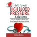 Natural High Blood Pressure Solutions: Lower Your Blood Pressure Naturally Using Diet And Natural Remedies Without Medication