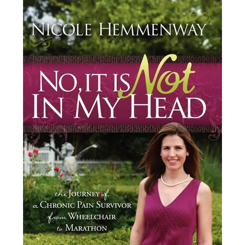 No, It Is Not in My Head: The Journey of a Chronic Pain Survivor from Wheelchair to Marathon