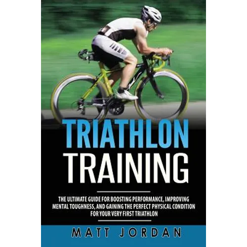 Triathlon Training: The Ultimate Guide for Boosting Performance, Improving Mental Toughness, and Gaining the Perfect Physical Condition fo