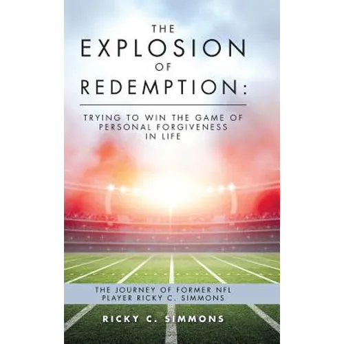 The Explosion of Redemption: Trying to Win the Game of Personal Forgiveness in Life: The Journey of Former NFL Player Ricky C. Simmons