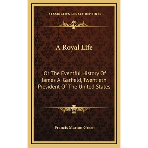 A Royal Life: Or The Eventful History Of James A. Garfield, Twentieth President Of The United States
